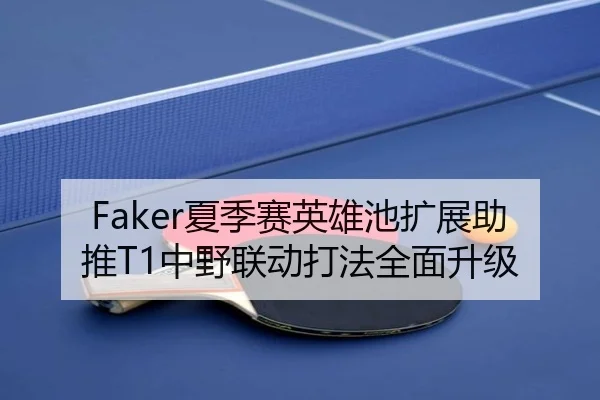 Faker夏季赛英雄池扩展助推T1中野联动打法全面升级